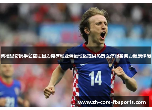 莫德里奇携手公益项目为克罗地亚偏远地区提供免费医疗服务助力健康保障 莫德里奇携手公益项目为克罗地亚偏远地区提供免费医疗服务助力健康保障