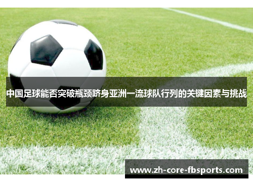 中国足球能否突破瓶颈跻身亚洲一流球队行列的关键因素与挑战 中国足球能否突破瓶颈跻身亚洲一流球队行列的关键因素与挑战