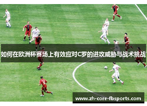 如何在欧洲杯赛场上有效应对C罗的进攻威胁与战术挑战 如何在欧洲杯赛场上有效应对C罗的进攻威胁与战术挑战