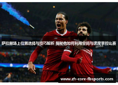 萨拉赫场上位置选择与技巧解析 揭秘他如何利用空间与速度掌控比赛 萨拉赫场上位置选择与技巧解析 揭秘他如何利用空间与速度掌控比赛