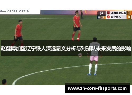赵健博加盟辽宁铁人深远意义分析与对球队未来发展的影响 赵健博加盟辽宁铁人深远意义分析与对球队未来发展的影响