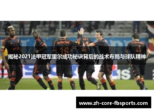 揭秘2021法甲冠军里尔成功秘诀背后的战术布局与球队精神