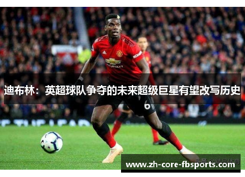 迪布林：英超球队争夺的未来超级巨星有望改写历史