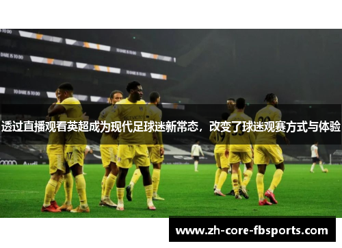 透过直播观看英超成为现代足球迷新常态，改变了球迷观赛方式与体验