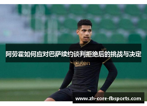 阿劳霍如何应对巴萨续约谈判拒绝后的挑战与决定