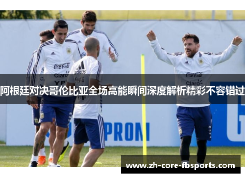 阿根廷对决哥伦比亚全场高能瞬间深度解析精彩不容错过