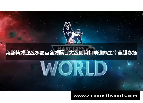 莱斯特城迎战水晶宫全城瞩目大战即将打响谁能主宰英超赛场 莱斯特城迎战水晶宫全城瞩目大战即将打响谁能主宰英超赛场