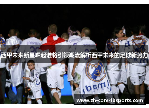 西甲未来新星崛起谁将引领潮流解析西甲未来的足球新势力 西甲未来新星崛起谁将引领潮流解析西甲未来的足球新势力
