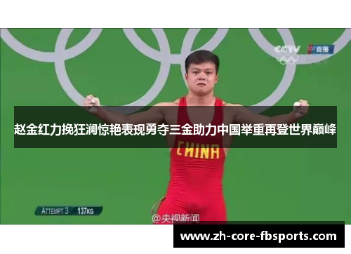 赵金红力挽狂澜惊艳表现勇夺三金助力中国举重再登世界巅峰 赵金红力挽狂澜惊艳表现勇夺三金助力中国举重再登世界巅峰