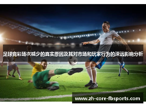 足球竞彩场次减少的真实原因及其对市场和玩家行为的深远影响分析 足球竞彩场次减少的真实原因及其对市场和玩家行为的深远影响分析