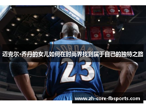 迈克尔·乔丹的女儿如何在时尚界找到属于自己的独特之路 迈克尔·乔丹的女儿如何在时尚界找到属于自己的独特之路