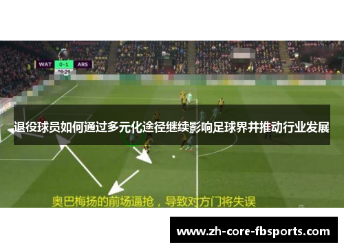 退役球员如何通过多元化途径继续影响足球界并推动行业发展