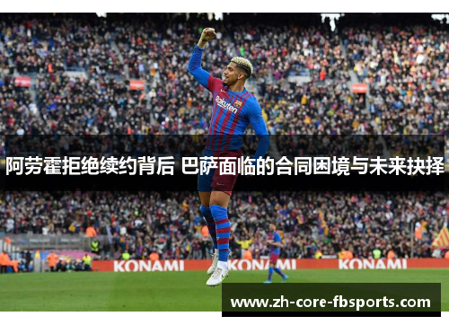 阿劳霍拒绝续约背后 巴萨面临的合同困境与未来抉择