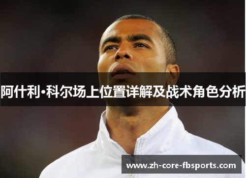 阿什利·科尔场上位置详解及战术角色分析 阿什利·科尔场上位置详解及战术角色分析