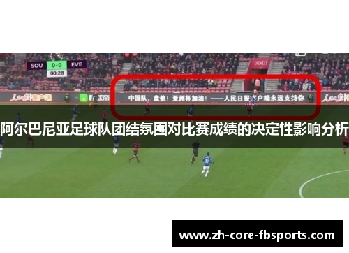 阿尔巴尼亚足球队团结氛围对比赛成绩的决定性影响分析