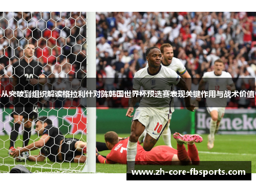 从突破到组织解读格拉利什对阵韩国世界杯预选赛表现关键作用与战术价值