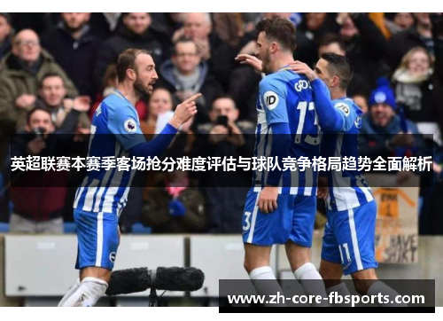 英超联赛本赛季客场抢分难度评估与球队竞争格局趋势全面解析