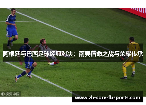 阿根廷与巴西足球经典对决：南美宿命之战与荣耀传承