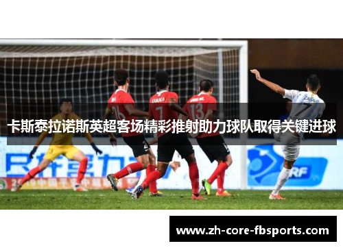 卡斯泰拉诺斯英超客场精彩推射助力球队取得关键进球