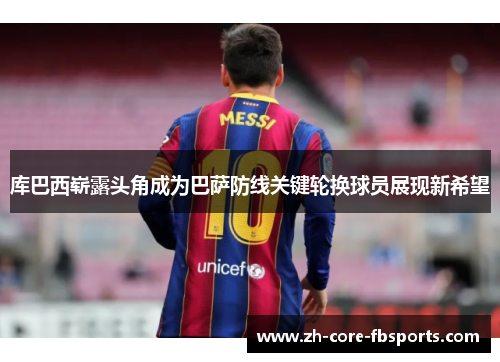 库巴西崭露头角成为巴萨防线关键轮换球员展现新希望