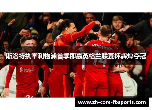 斯洛特执掌利物浦首季即赢英格兰联赛杯辉煌夺冠