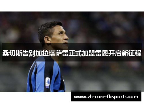 桑切斯告别加拉塔萨雷正式加盟雷恩开启新征程