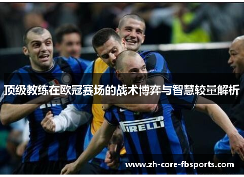 顶级教练在欧冠赛场的战术博弈与智慧较量解析 顶级教练在欧冠赛场的战术博弈与智慧较量解析
