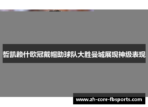 哲凯赖什欧冠戴帽助球队大胜曼城展现神级表现 哲凯赖什欧冠戴帽助球队大胜曼城展现神级表现