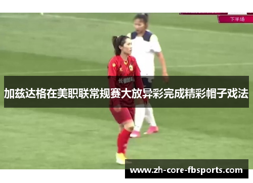 加兹达格在美职联常规赛大放异彩完成精彩帽子戏法