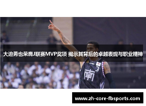 大迫勇也荣膺J联赛MVP奖项 揭示其背后的卓越表现与职业精神 大迫勇也荣膺J联赛MVP奖项 揭示其背后的卓越表现与职业精神