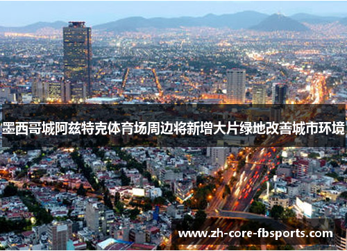 墨西哥城阿兹特克体育场周边将新增大片绿地改善城市环境 墨西哥城阿兹特克体育场周边将新增大片绿地改善城市环境